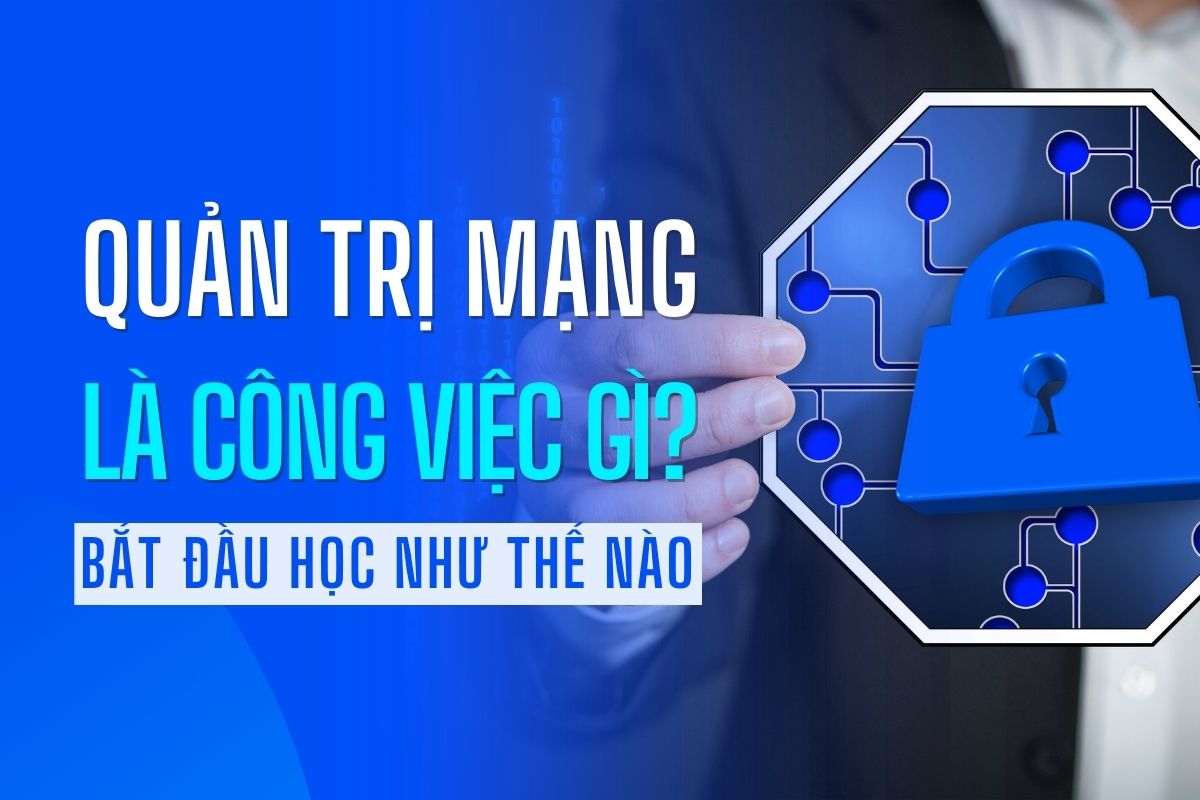 Quản trị mạng là gì? Vì sao nên lựa chọn Quản trị mạng? Mô tả công việc và trường đào tạo?